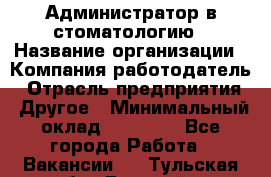 Администратор в стоматологию › Название организации ­ Компания-работодатель › Отрасль предприятия ­ Другое › Минимальный оклад ­ 25 000 - Все города Работа » Вакансии   . Тульская обл.,Донской г.